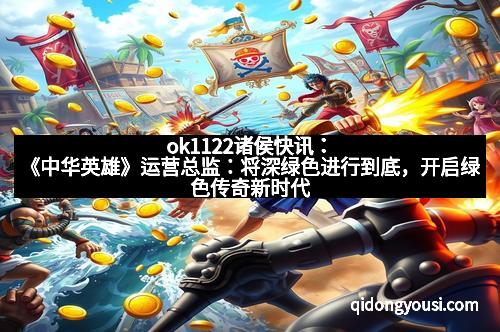 ok1122诸侯快讯:《中华英雄》运营总监:将深绿色进行到底,开启绿色传奇新时代 ok1122诸侯快讯:《中华英雄》运营总监:将深绿色进行到底,开启绿色传奇新时代